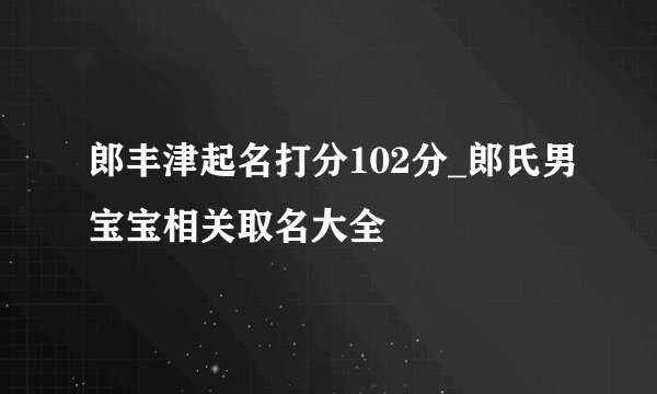 郎丰津起名打分102分_郎氏男宝宝相关取名大全