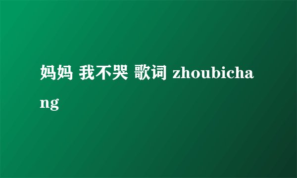 妈妈 我不哭 歌词 zhoubichang
