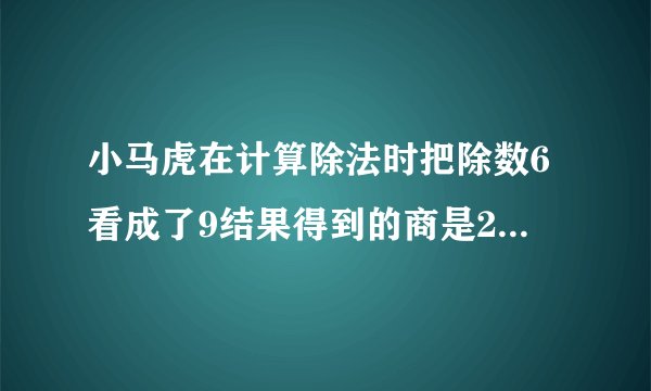 小马虎在计算除法时把除数6看成了9结果得到的商是20你知到正确的商是多少吗？