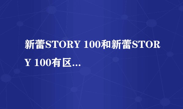 新蕾STORY 100和新蕾STORY 100有区别吗？还有漫友？