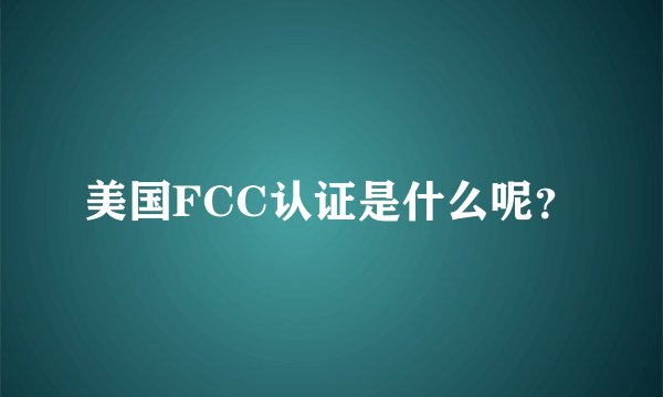 美国FCC认证是什么呢？