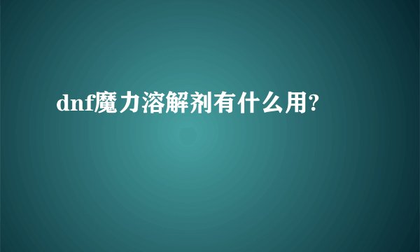 dnf魔力溶解剂有什么用?