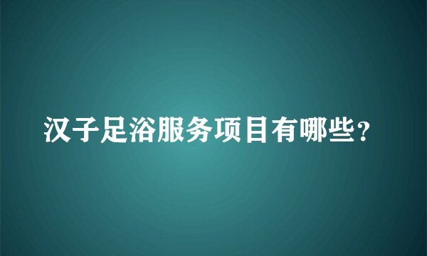 汉子足浴服务项目有哪些？