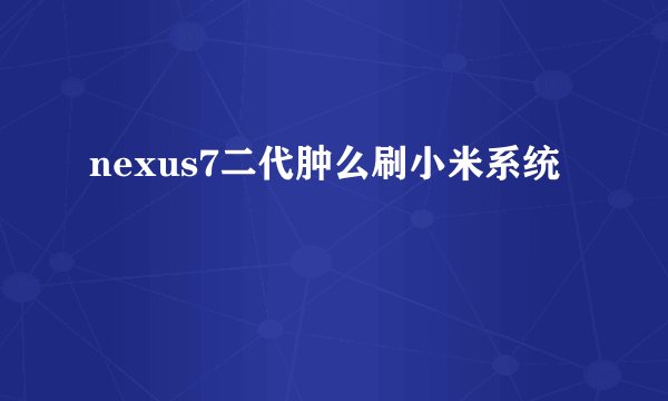 nexus7二代肿么刷小米系统