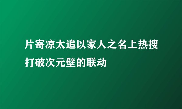 片寄凉太追以家人之名上热搜打破次元壁的联动