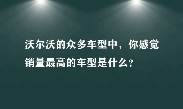 沃尔沃的众多车型中，你感觉销量最高的车型是什么？