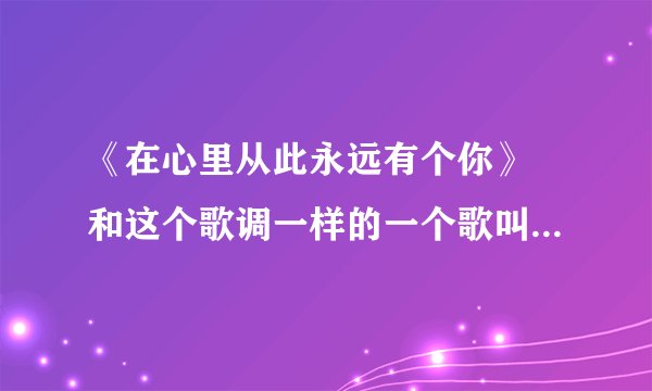 《在心里从此永远有个你》 和这个歌调一样的一个歌叫什么名？