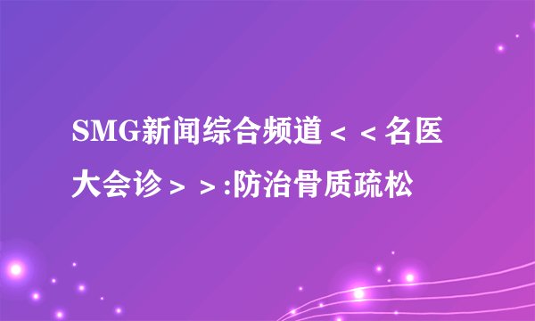 SMG新闻综合频道＜＜名医大会诊＞＞:防治骨质疏松