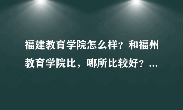 福建教育学院怎么样？和福州教育学院比，哪所比较好？住宿条件怎么样？