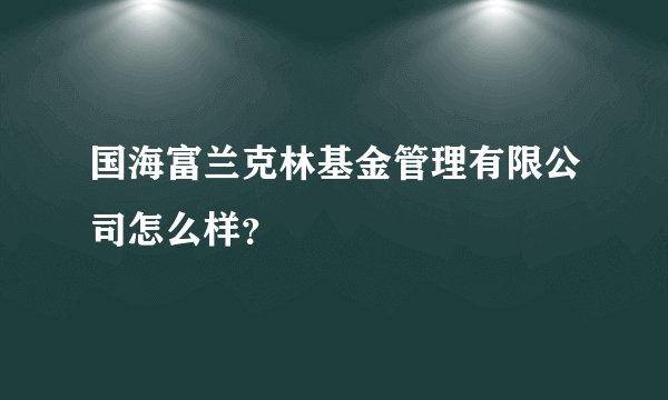 国海富兰克林基金管理有限公司怎么样？