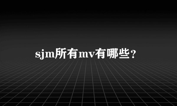 sjm所有mv有哪些？
