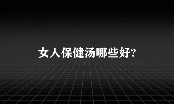 女人保健汤哪些好?