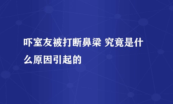 吓室友被打断鼻梁 究竟是什么原因引起的