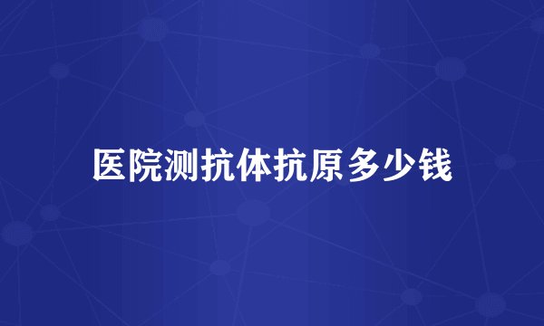 医院测抗体抗原多少钱