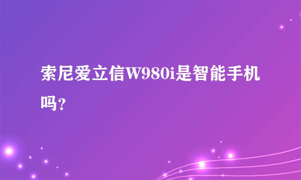 索尼爱立信W980i是智能手机吗？