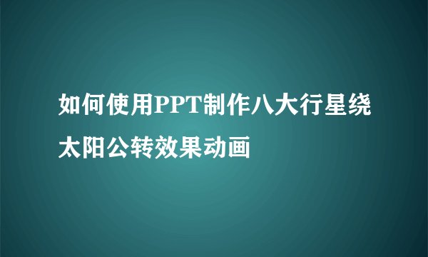 如何使用PPT制作八大行星绕太阳公转效果动画
