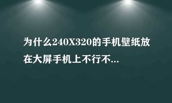 为什么240X320的手机壁纸放在大屏手机上不行不够大呢？