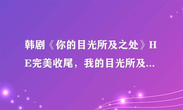 韩剧《你的目光所及之处》HE完美收尾，我的目光所及之处，皆是你