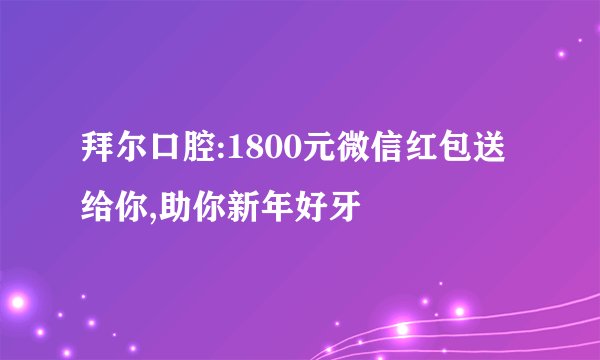 拜尔口腔:1800元微信红包送给你,助你新年好牙