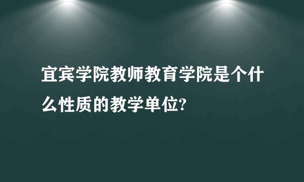 宜宾学院教师教育学院是个什么性质的教学单位?