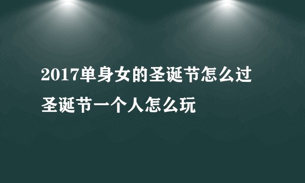 2017单身女的圣诞节怎么过 圣诞节一个人怎么玩