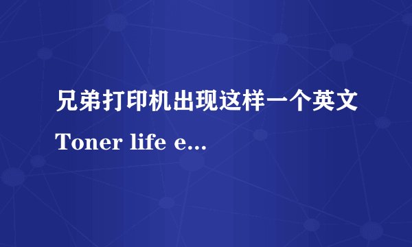 兄弟打印机出现这样一个英文Toner life end Replace Toner Cartridge怎么处理?碳粉才加半个月!!