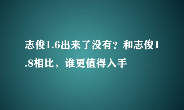 志俊1.6出来了没有？和志俊1.8相比，谁更值得入手