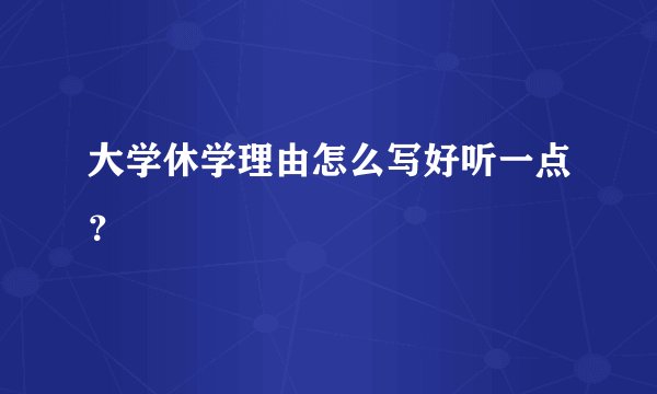 大学休学理由怎么写好听一点？