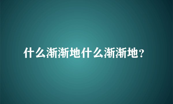 什么渐渐地什么渐渐地？