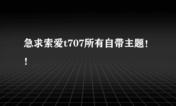 急求索爱t707所有自带主题！！