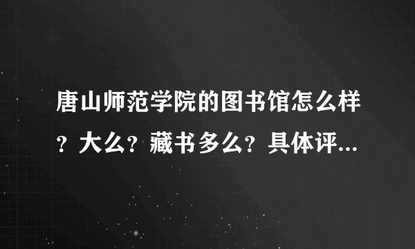 唐山师范学院的图书馆怎么样？大么？藏书多么？具体评价。谢谢大家
