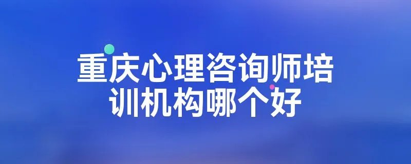 重庆心理咨询师培训机构哪个好