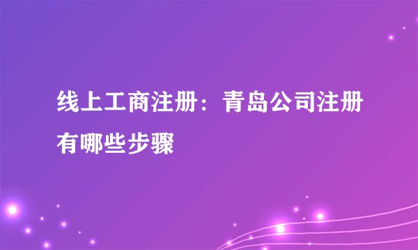 线上工商注册：青岛公司注册有哪些步骤