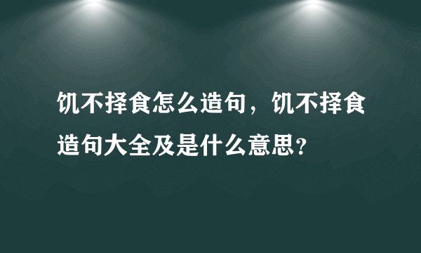 饥不择食怎么造句，饥不择食造句大全及是什么意思？