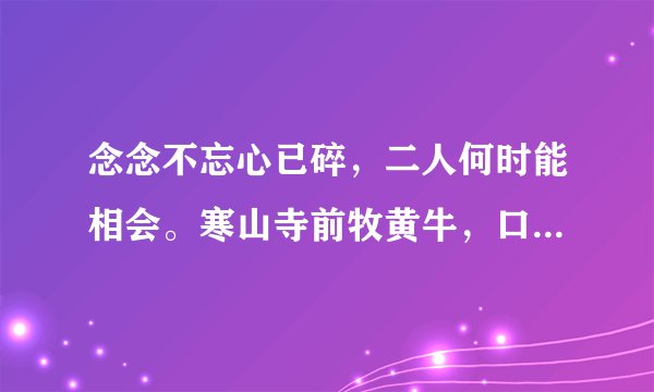 念念不忘心已碎,二人何时能相会。寒山寺前牧黄牛,口力二字与刀配。双目非林心相许,您若无心先自飞。