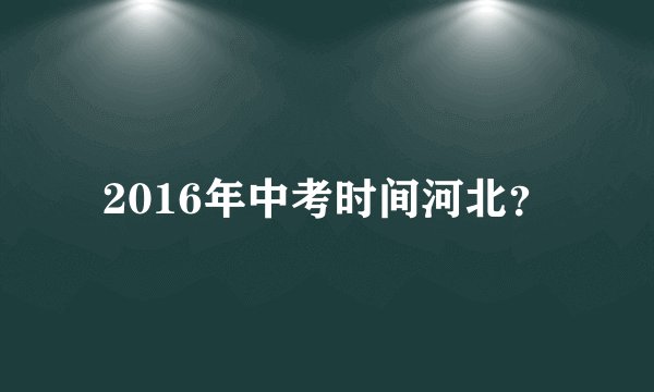 2016年中考时间河北？