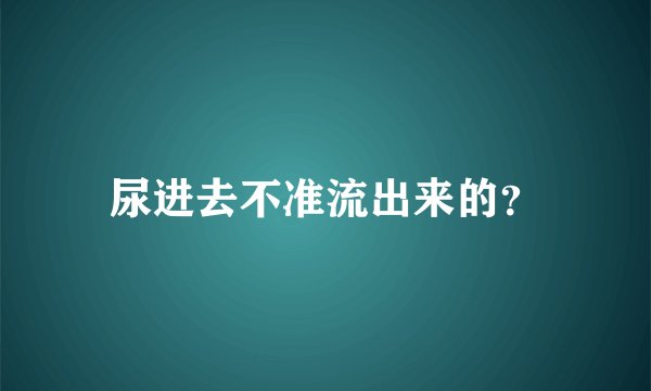 尿进去不准流出来的？