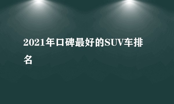 2021年口碑最好的SUV车排名