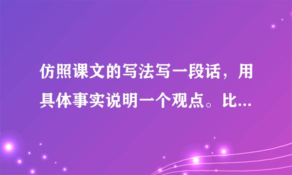 仿照课文的写法写一段话，用具体事实说明一个观点。比如“功夫不负有心人”“虚心使人进步，骄傲使人落后