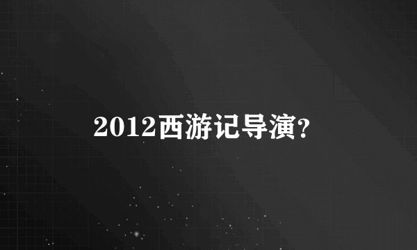2012西游记导演？