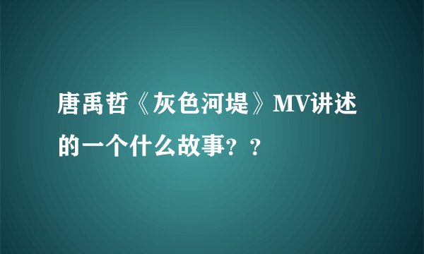 唐禹哲《灰色河堤》MV讲述的一个什么故事？？