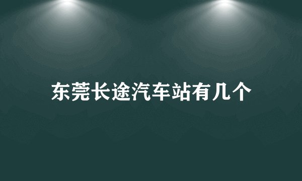 东莞长途汽车站有几个