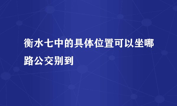 衡水七中的具体位置可以坐哪路公交别到