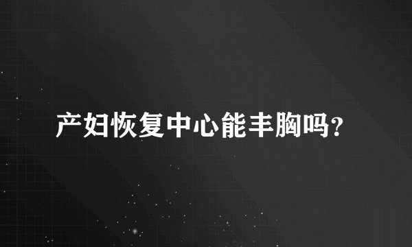 产妇恢复中心能丰胸吗？