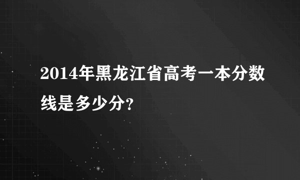2014年黑龙江省高考一本分数线是多少分？
