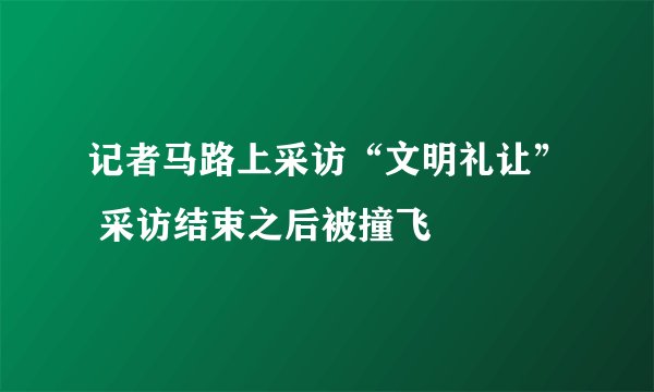 记者马路上采访“文明礼让” 采访结束之后被撞飞