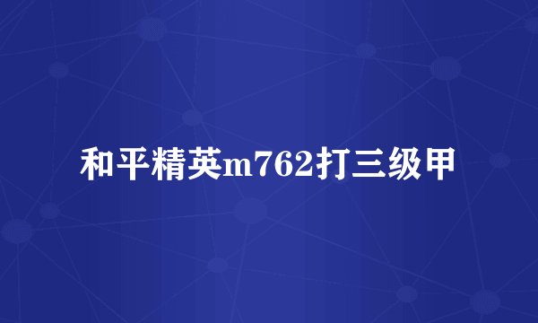 和平精英m762打三级甲