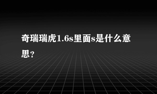 奇瑞瑞虎1.6s里面s是什么意思？