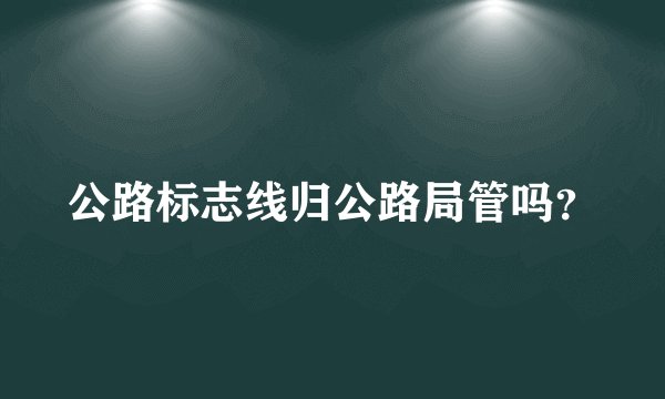 公路标志线归公路局管吗？