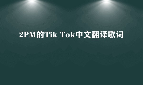 2PM的Tik Tok中文翻译歌词
